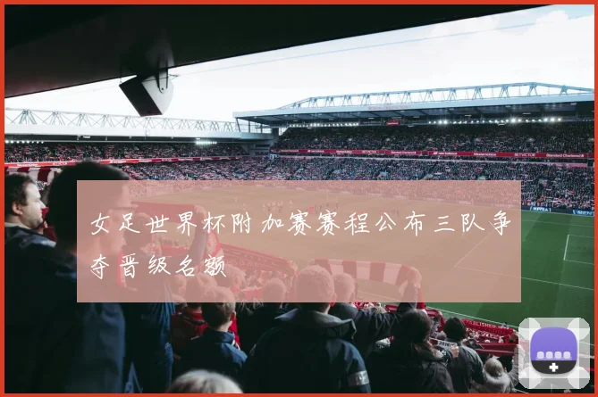 女足世界杯附加赛赛程公布三队争夺晋级名额
